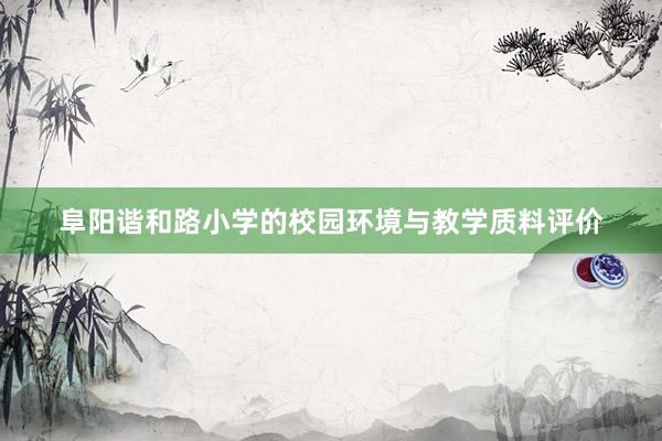 阜阳谐和路小学的校园环境与教学质料评价