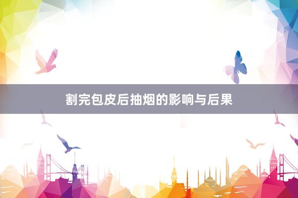 割完包皮后抽烟的影响与后果